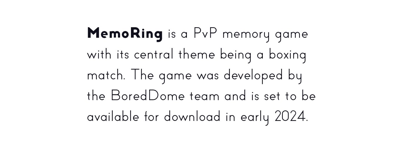 MemoRing is a PvP memory game
            with its central theme being a boxing
            match. The game was developed by
            the BoredDome team and is set to be
            available for download in early 2024.